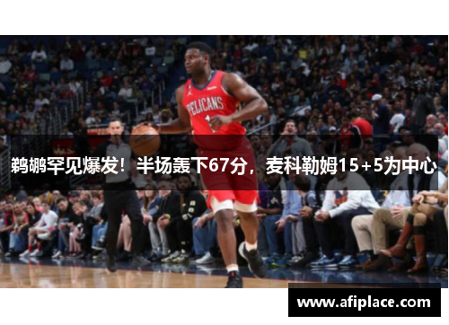 鹈鹕罕见爆发！半场轰下67分，麦科勒姆15+5为中心